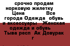 срочно продам норковую жилетку!!! › Цена ­ 13 000 - Все города Одежда, обувь и аксессуары » Женская одежда и обувь   . Тыва респ.,Ак-Довурак г.